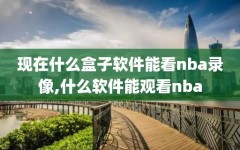 现在什么盒子软件能看nba录像,什么软件能观看nba