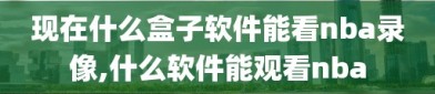 现在什么盒子软件能看nba录像,什么软件能观看nba