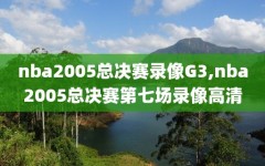 nba2005总决赛录像G3,nba2005总决赛第七场录像高清