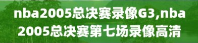 nba2005总决赛录像G3,nba2005总决赛第七场录像高清
