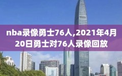 nba录像勇士76人,2021年4月20日勇士对76人录像回放