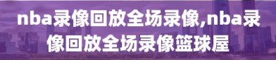 nba录像回放全场录像,nba录像回放全场录像篮球屋
