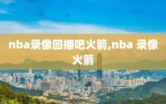 nba录像回播吧火箭,nba 录像火箭