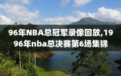 96年NBA总冠军录像回放,1996年nba总决赛第6场集锦