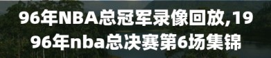 96年NBA总冠军录像回放,1996年nba总决赛第6场集锦