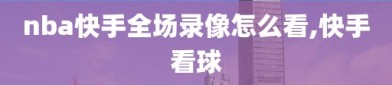 nba快手全场录像怎么看,快手看球