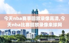 今天nba赛事回放录像高清,今天nba比赛回放录像来球网