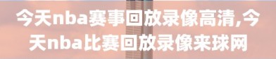 今天nba赛事回放录像高清,今天nba比赛回放录像来球网