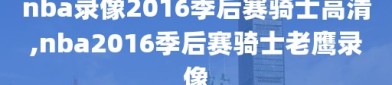 nba录像2016季后赛骑士高清,nba2016季后赛骑士老鹰录像