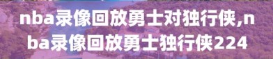 nba录像回放勇士对独行侠,nba录像回放勇士独行侠224
