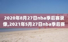 2020年8月27日nba季后赛录像,2021年5月27日nba季后赛