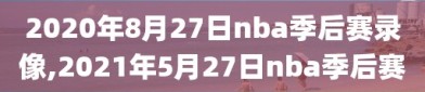 2020年8月27日nba季后赛录像,2021年5月27日nba季后赛