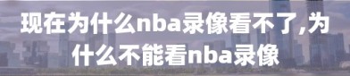 现在为什么nba录像看不了,为什么不能看nba录像