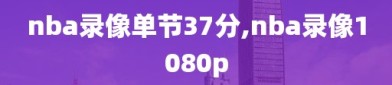 nba录像单节37分,nba录像1080p