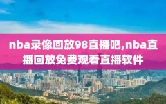 nba录像回放98直播吧,nba直播回放免费观看直播软件