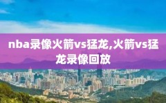 nba录像火箭vs猛龙,火箭vs猛龙录像回放