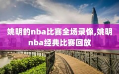 姚明的nba比赛全场录像,姚明nba经典比赛回放