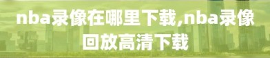 nba录像在哪里下载,nba录像回放高清下载