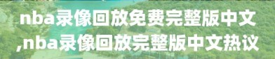 nba录像回放免费完整版中文,nba录像回放完整版中文热议