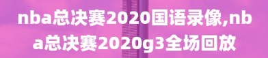 nba总决赛2020国语录像,nba总决赛2020g3全场回放