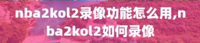 nba2kol2录像功能怎么用,nba2kol2如何录像