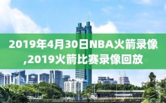 2019年4月30日NBA火箭录像,2019火箭比赛录像回放