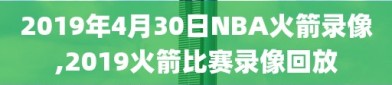 2019年4月30日NBA火箭录像,2019火箭比赛录像回放