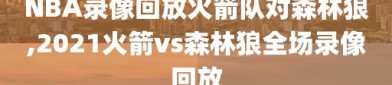 NBA录像回放火箭队对森林狼,2021火箭vs森林狼全场录像回放