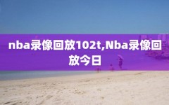 nba录像回放102t,Nba录像回放今日