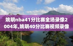 姚明nba41分比赛全场录像2004年,姚明40分比赛视频录像