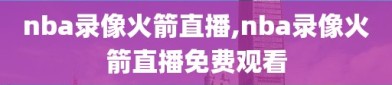 nba录像火箭直播,nba录像火箭直播免费观看