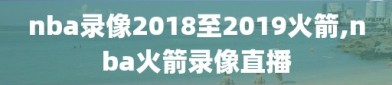 nba录像2018至2019火箭,nba火箭录像直播