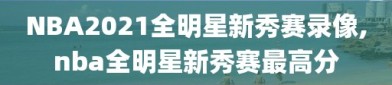 NBA2021全明星新秀赛录像,nba全明星新秀赛最高分