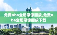 免费nba全场录像回放,免费nba全场录像回放下载