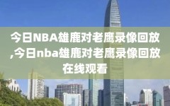 今日NBA雄鹿对老鹰录像回放,今日nba雄鹿对老鹰录像回放在线观看