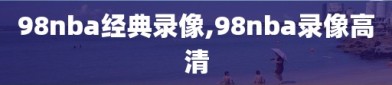 98nba经典录像,98nba录像高清