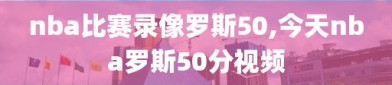 nba比赛录像罗斯50,今天nba罗斯50分视频