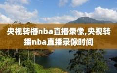 央视转播nba直播录像,央视转播nba直播录像时间