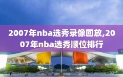 2007年nba选秀录像回放,2007年nba选秀顺位排行