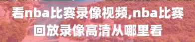 看nba比赛录像视频,nba比赛回放录像高清从哪里看
