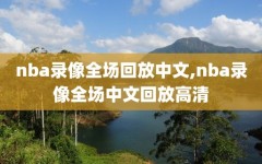 nba录像全场回放中文,nba录像全场中文回放高清
