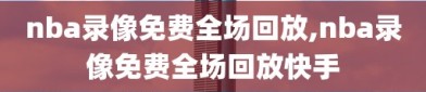 nba录像免费全场回放,nba录像免费全场回放快手
