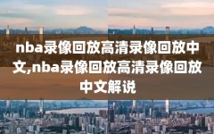 nba录像回放高清录像回放中文,nba录像回放高清录像回放中文解说