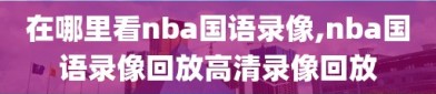 在哪里看nba国语录像,nba国语录像回放高清录像回放
