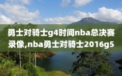 勇士对骑士g4时间nba总决赛录像,nba勇士对骑士2016g5