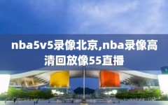 nba5v5录像北京,nba录像高清回放像55直播