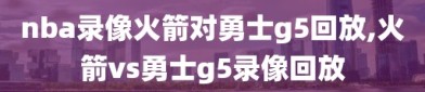 nba录像火箭对勇士g5回放,火箭vs勇士g5录像回放