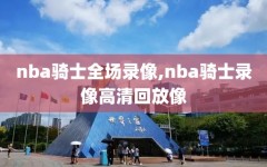 nba骑士全场录像,nba骑士录像高清回放像