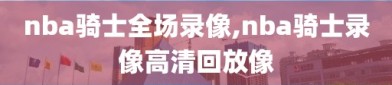nba骑士全场录像,nba骑士录像高清回放像
