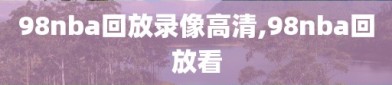 98nba回放录像高清,98nba回放看